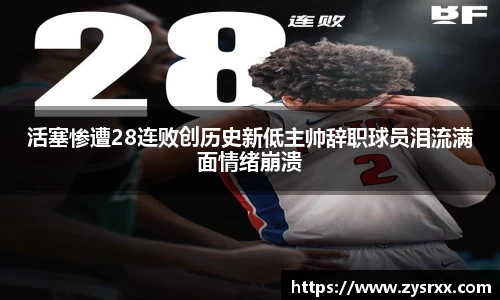 活塞惨遭28连败创历史新低主帅辞职球员泪流满面情绪崩溃