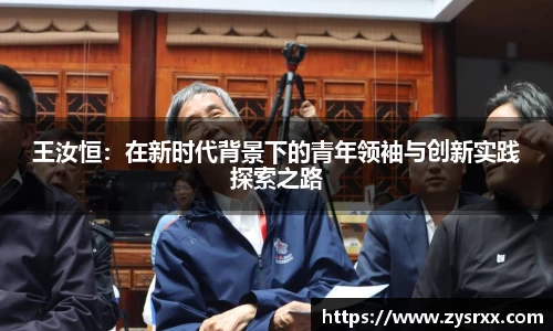 王汝恒：在新时代背景下的青年领袖与创新实践探索之路