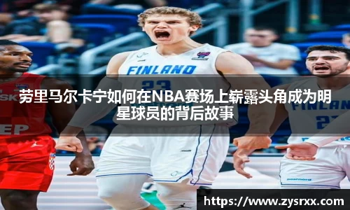 劳里马尔卡宁如何在NBA赛场上崭露头角成为明星球员的背后故事