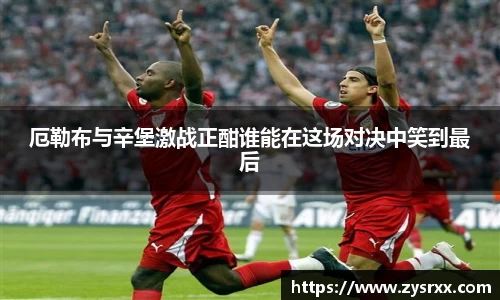 厄勒布与辛堡激战正酣谁能在这场对决中笑到最后