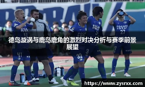 德岛漩涡与鹿岛鹿角的激烈对决分析与赛季前景展望
